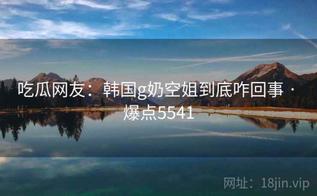 吃瓜网友：韩国g奶空姐到底咋回事 · 爆点5541
