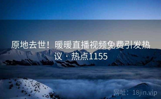 原地去世！暖暖直播视频免费引发热议 · 热点1155