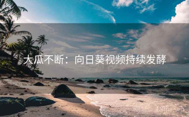 大瓜不断：向日葵视频持续发酵