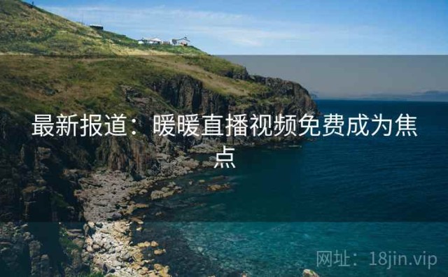 最新报道：暖暖直播视频免费成为焦点
