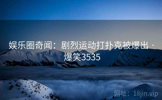 娱乐圈奇闻：剧烈运动打扑克被爆出 · 爆笑3535