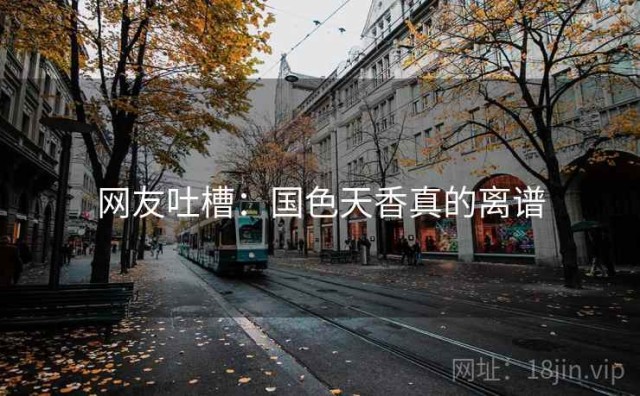 网友吐槽：国色天香真的离谱