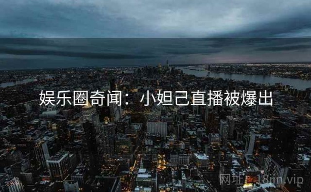 娱乐圈奇闻：小妲己直播被爆出
