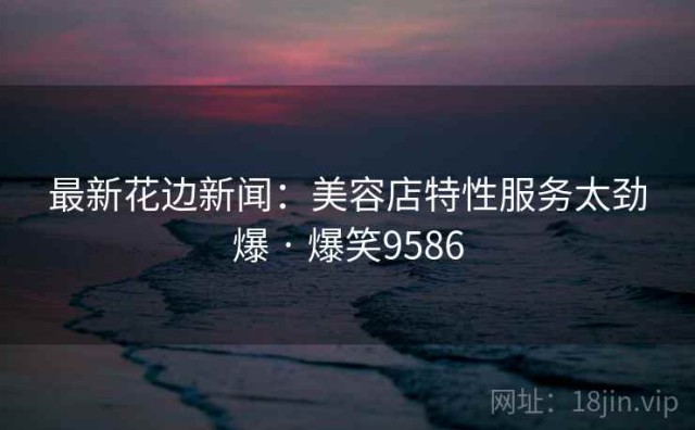 最新花边新闻：美容店特性服务太劲爆 · 爆笑9586