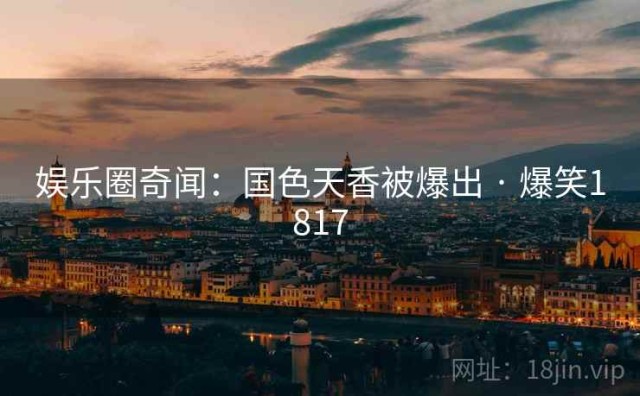 娱乐圈奇闻：国色天香被爆出 · 爆笑1817