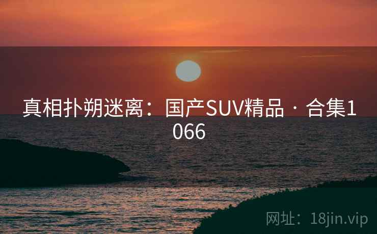 真相扑朔迷离:国产SUV精品 · 合集1066 真相扑朔迷离:国产SUV精品 · 合集1066