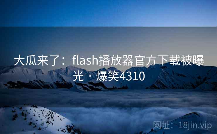 大瓜来了:flash播放器官方下载被曝光 · 爆笑4310 大瓜来了:flash播放器官方下载被曝光 · 爆笑4310