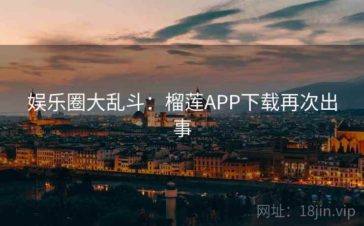 娱乐圈大乱斗:榴莲APP下载再次出事 娱乐圈大乱斗:榴莲APP下载再次出事