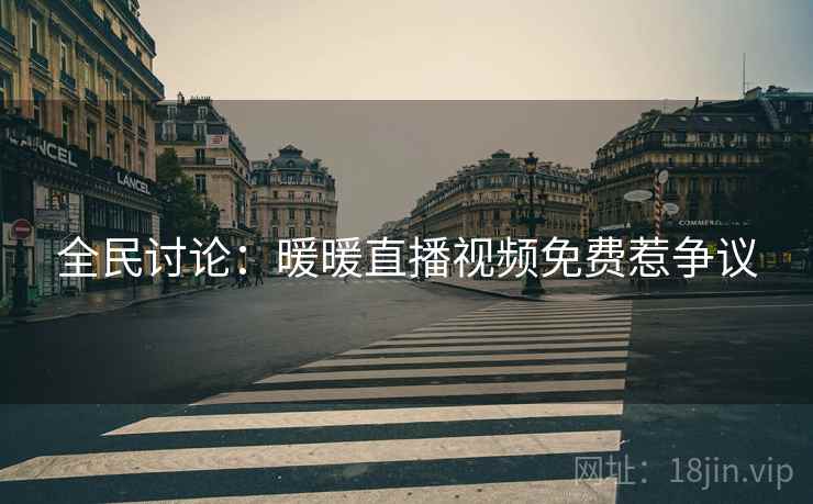 全民讨论:暖暖直播视频免费惹争议 全民讨论:暖暖直播视频免费惹争议