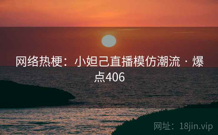 网络热梗:小妲己直播模仿潮流 · 爆点406 网络热梗:小妲己直播模仿潮流 · 爆点406