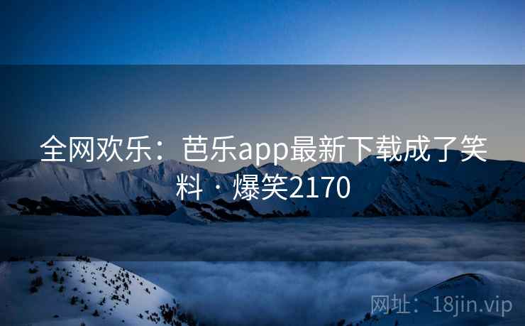 全网欢乐:芭乐app最新下载成了笑料 · 爆笑2170 全网欢乐:芭乐app最新下载成了笑料 · 爆笑2170
