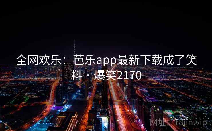 全网欢乐:芭乐app最新下载成了笑料 · 爆笑2170 全网欢乐:芭乐app最新下载成了笑料 · 爆笑2170