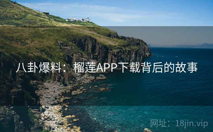 八卦爆料:榴莲APP下载背后的故事 八卦爆料:榴莲APP下载背后的故事