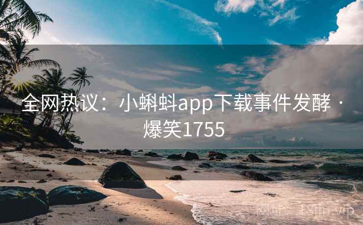 全网热议:小蝌蚪app下载事件发酵 · 爆笑1755 全网热议:小蝌蚪app下载事件发酵 · 爆笑1755
