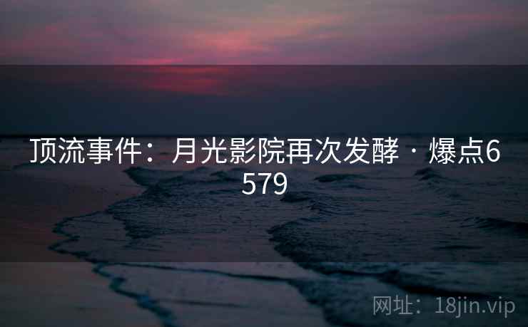 顶流事件：月光影院再次发酵 · 爆点6579