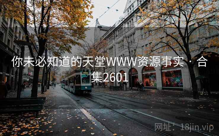 你未必知道的天堂WWW资源事实 · 合集2601 你未必知道的天堂WWW资源事实 · 合集2601