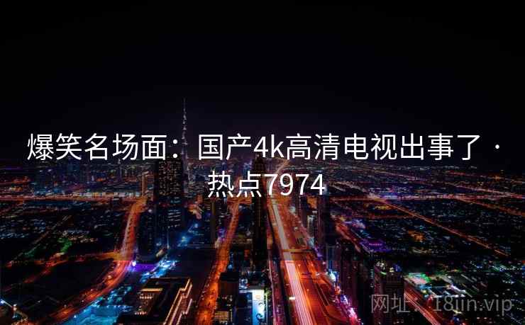 爆笑名场面:国产4k高清电视出事了 · 热点7974 爆笑名场面:国产4k高清电视出事了 · 热点7974