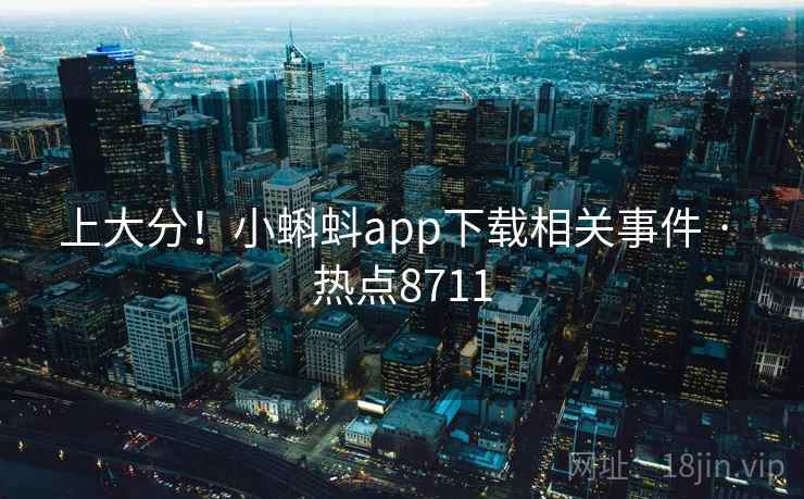 上大分!小蝌蚪app下载相关事件 · 热点8711 上大分!小蝌蚪app下载相关事件 · 热点8711