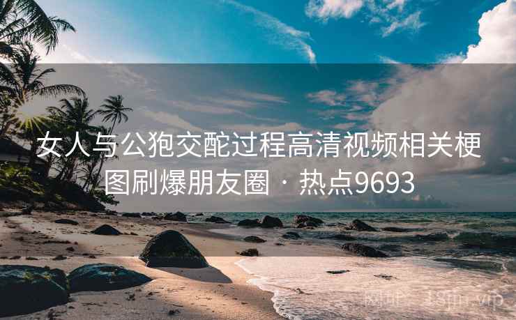 女人与公狍交酡过程高清视频相关梗图刷爆朋友圈 · 热点9693