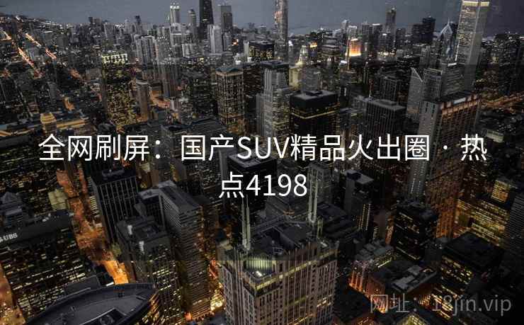 全网刷屏：国产SUV精品火出圈 · 热点4198