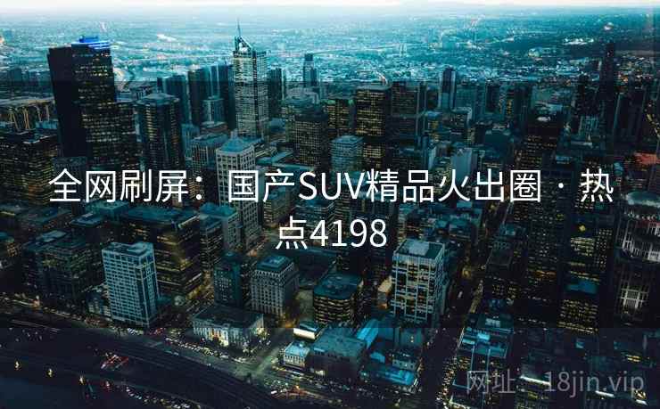 全网刷屏:国产SUV精品火出圈 · 热点4198 全网刷屏:国产SUV精品火出圈 · 热点4198