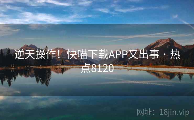 逆天操作！快喵下载APP又出事 · 热点8120