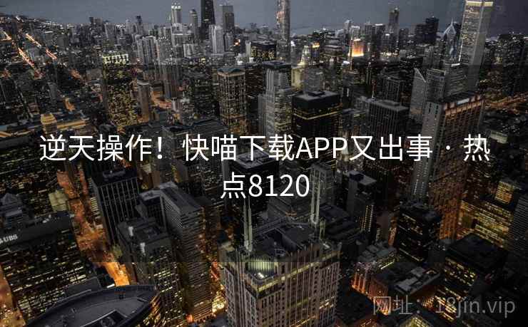 逆天操作！快喵下载APP又出事 · 热点8120