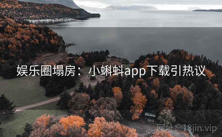娱乐圈塌房：小蝌蚪app下载引热议