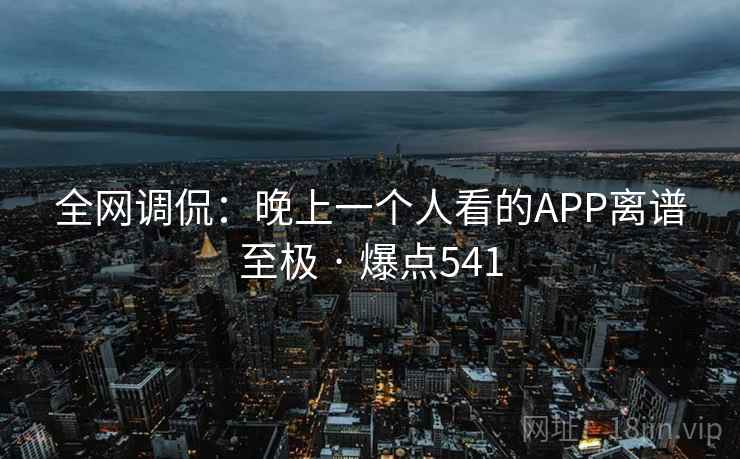 全网调侃：晚上一个人看的APP离谱至极 · 爆点541