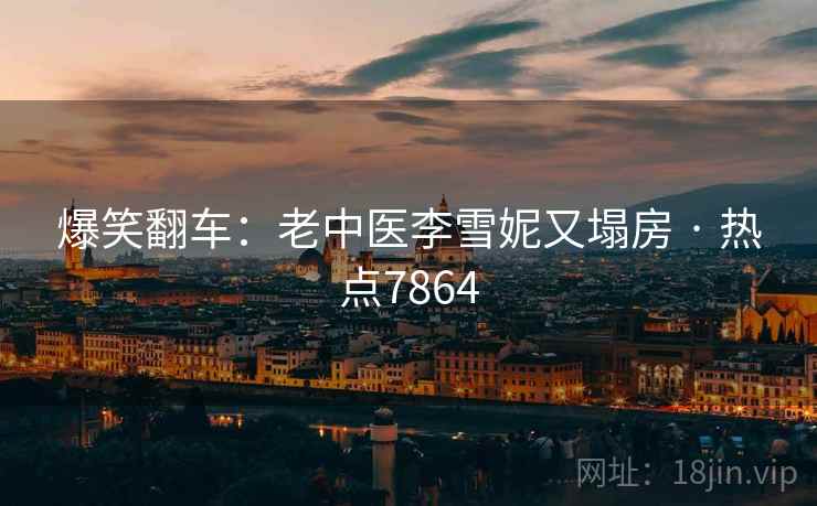 爆笑翻车:老中医李雪妮又塌房 · 热点7864 爆笑翻车:老中医李雪妮又塌房 · 热点7864