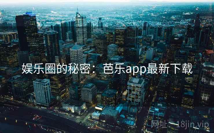 娱乐圈的秘密:芭乐app最新下载 娱乐圈的秘密:芭乐app最新下载