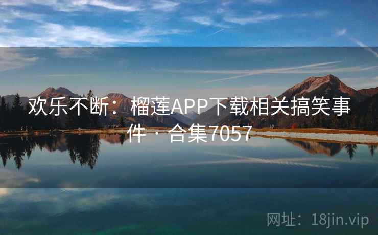 欢乐不断：榴莲APP下载相关搞笑事件 · 合集7057