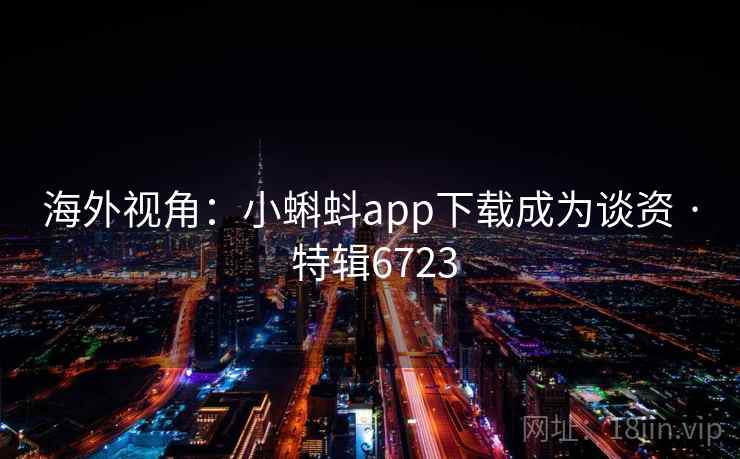 海外视角:小蝌蚪app下载成为谈资 · 特辑6723 海外视角:小蝌蚪app下载成为谈资 · 特辑6723