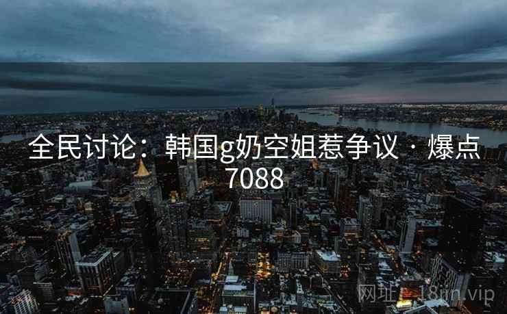 全民讨论:韩国g奶空姐惹争议 · 爆点7088 全民讨论:韩国g奶空姐惹争议 · 爆点7088