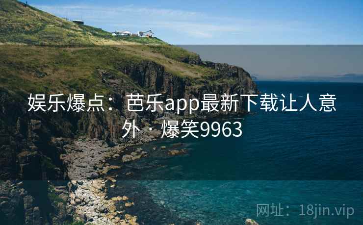 娱乐爆点：芭乐app最新下载让人意外 · 爆笑9963