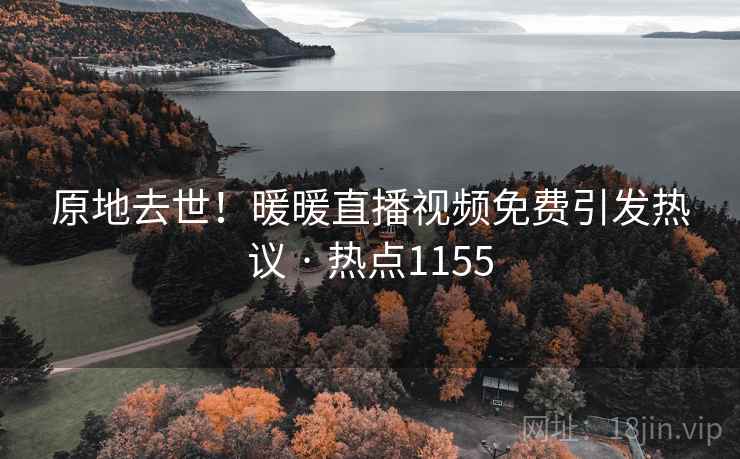 原地去世！暖暖直播视频免费引发热议 · 热点1155