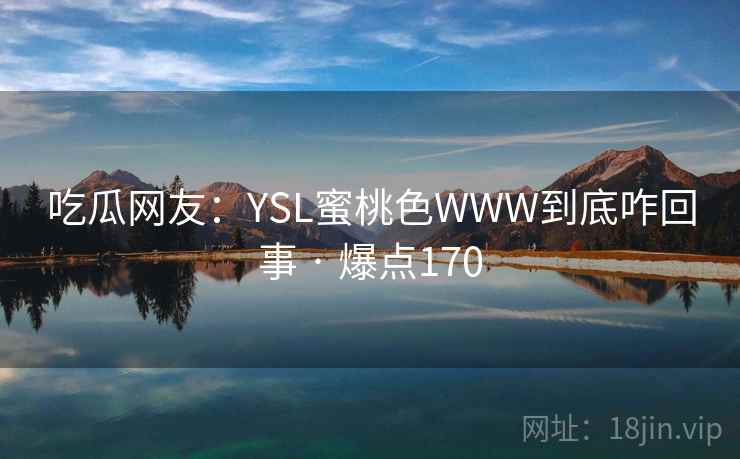 吃瓜网友:YSL蜜桃色WWW到底咋回事 · 爆点170 吃瓜网友:YSL蜜桃色WWW到底咋回事 · 爆点170