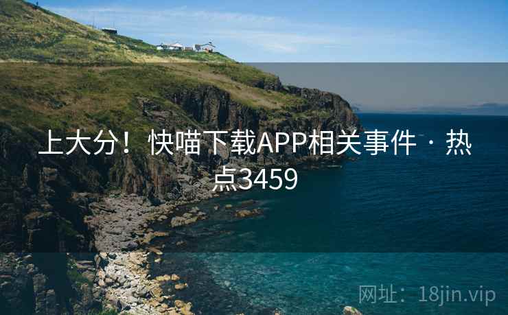 上大分！快喵下载APP相关事件 · 热点3459