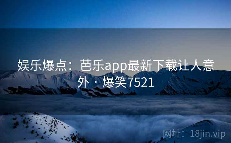 娱乐爆点:芭乐app最新下载让人意外 · 爆笑7521 娱乐爆点:芭乐app最新下载让人意外 · 爆笑7521