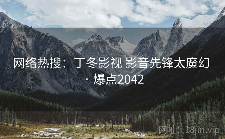 网络热搜：丁冬影视 影音先锋太魔幻 · 爆点2042