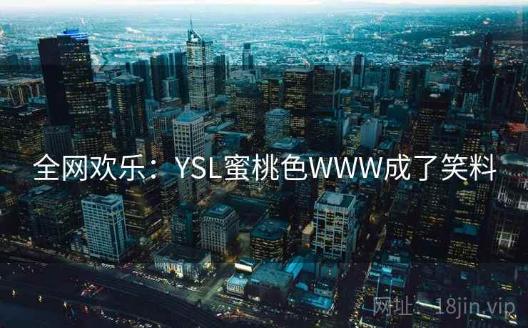全网欢乐:YSL蜜桃色WWW成了笑料 全网欢乐:YSL蜜桃色WWW成了笑料