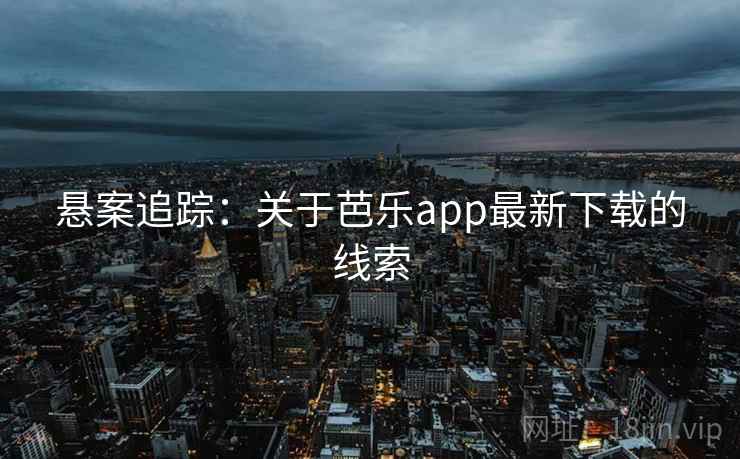悬案追踪：关于芭乐app最新下载的线索
