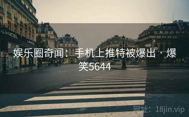 娱乐圈奇闻：手机上推特被爆出 · 爆笑5644