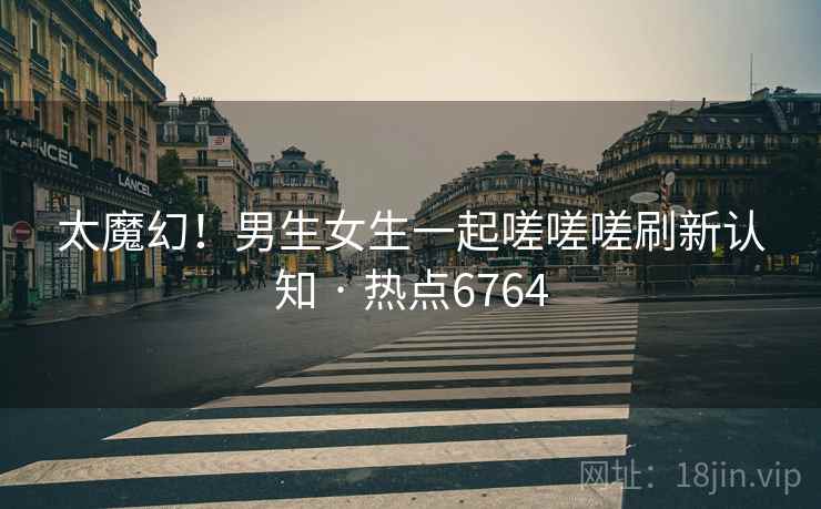 太魔幻!男生女生一起嗟嗟嗟刷新认知 · 热点6764 太魔幻!男生女生一起嗟嗟嗟刷新认知 · 热点6764