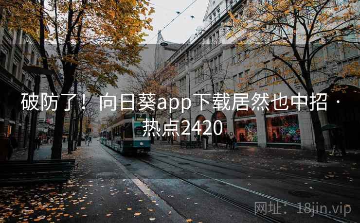 破防了！向日葵app下载居然也中招 · 热点2420