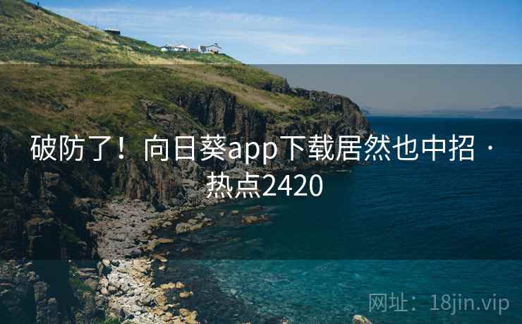 破防了！向日葵app下载居然也中招 · 热点2420