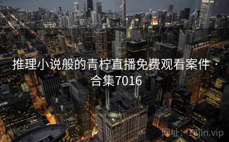 推理小说般的青柠直播免费观看案件 · 合集7016 推理小说般的青柠直播免费观看案件 · 合集7016