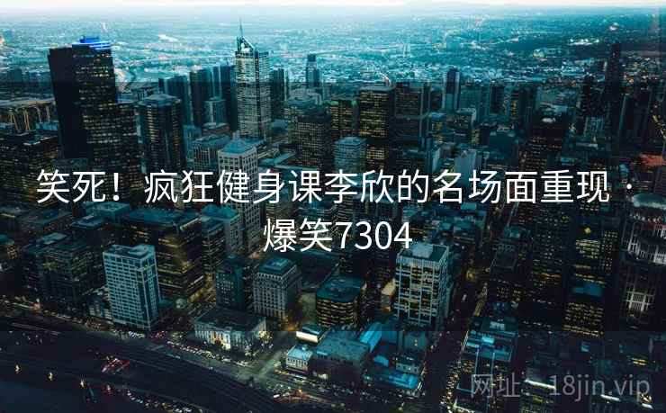 笑死!疯狂健身课李欣的名场面重现 · 爆笑7304 笑死!疯狂健身课李欣的名场面重现 · 爆笑7304