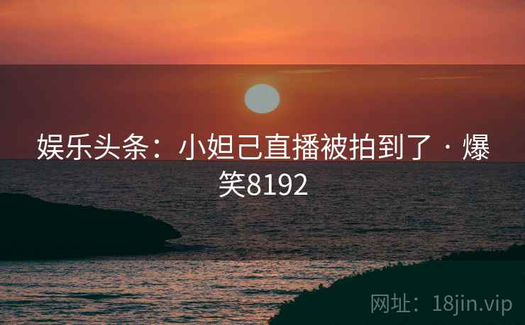 娱乐头条：小妲己直播被拍到了 · 爆笑8192