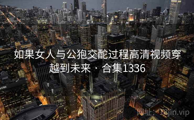 如果女人与公狍交酡过程高清视频穿越到未来 · 合集1336